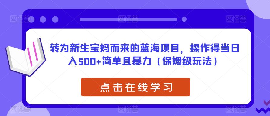 转为新生宝妈而来的蓝海项目，操作得当日入500+简单且暴力（保姆级玩法）【揭秘】-知创网