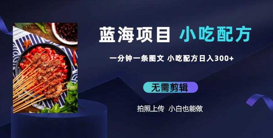 蓝海项目一分钟一条图文作品-日入300+小吃配方项目（附684G小吃配方）-知创网