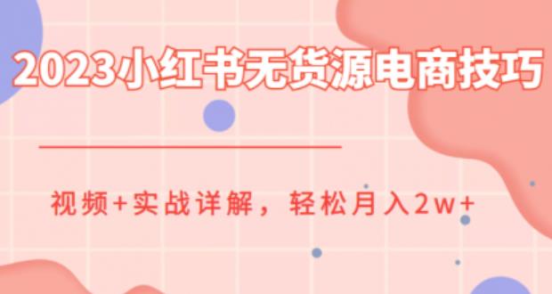 2023小红书无货源电商技巧教程，轻松月入2w+，视频+实战详解【揭秘】-知创网