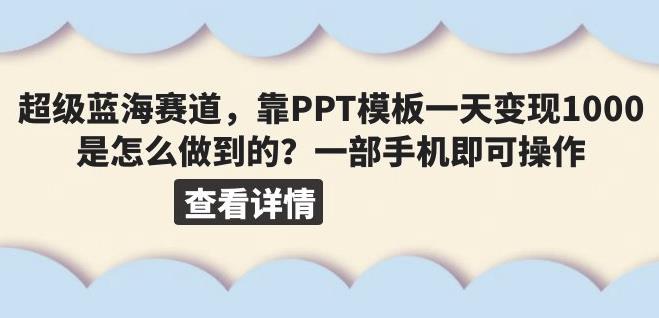 超级蓝海赛道，靠PPT模板一天变现1000是怎么做到的（教程+99999份PPT模板）【揭秘】-知创网