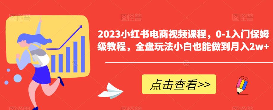 2023小红书电商视频课程，0-1入门保姆级教程，全盘玩法小白也能做到月入2w+-知创网