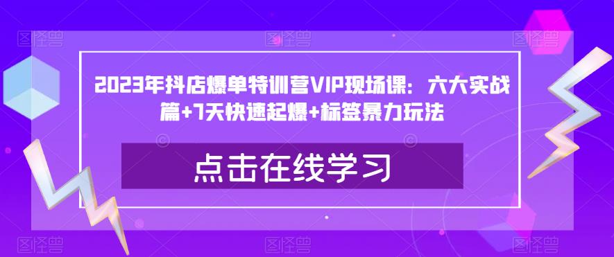 2023年抖店爆单特训营VIP现场课：六大实战篇+7天快速起爆+标签暴力玩法-知创网