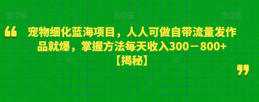 宠物细化蓝海项目，人人可做自带流量发作品就爆，掌握方法每天收入300－800+【揭秘】-知创网