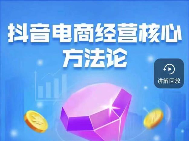 抖音电商经营核心方法论，18节课教你玩转直播带货，巨量学精品课-知创网