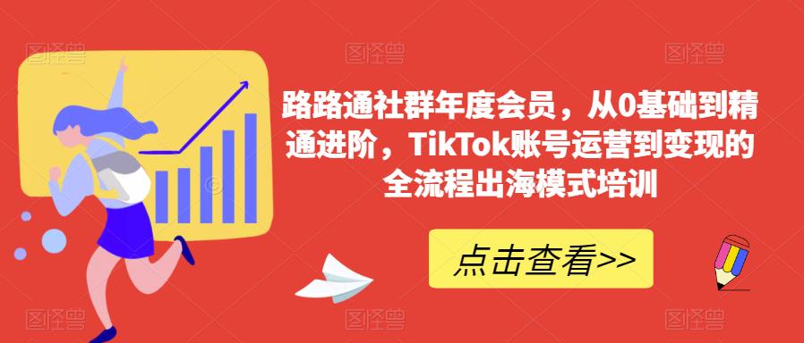路路通社群年度会员，从0基础到精通进阶，TikTok账号运营到变现的全流程出海模式培训-知创网