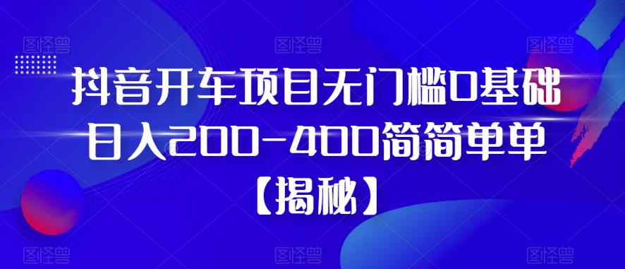 抖音开车项目，无门槛0基础日入200-400简简单单【揭秘】-知创网
