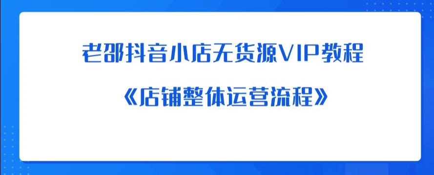 老邵抖音小店无货源VIP教程：《店铺整体运营流程》-知创网