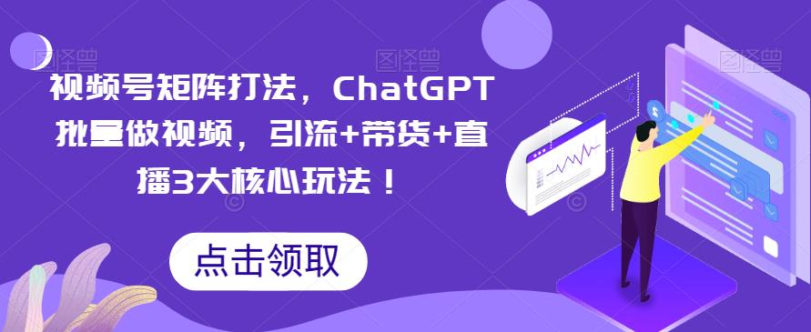 视频号矩阵打法，ChatGPT批量做视频，引流+带货+直播3大核心玩法！-知创网