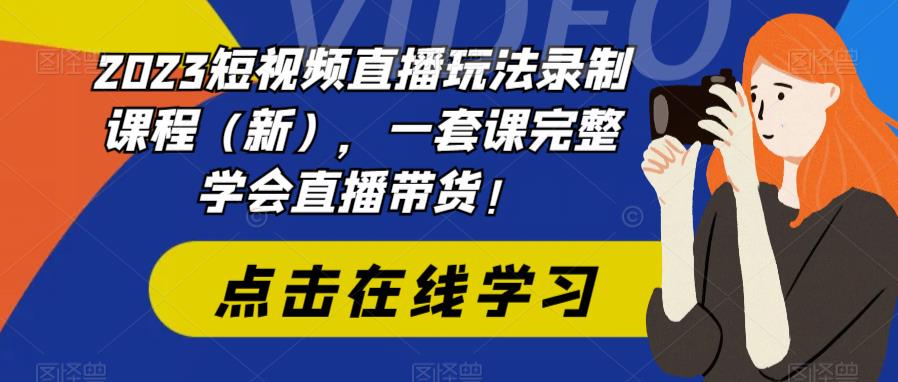 2023短视频直播玩法录制课程（新），一套课完整学会直播带货！-知创网