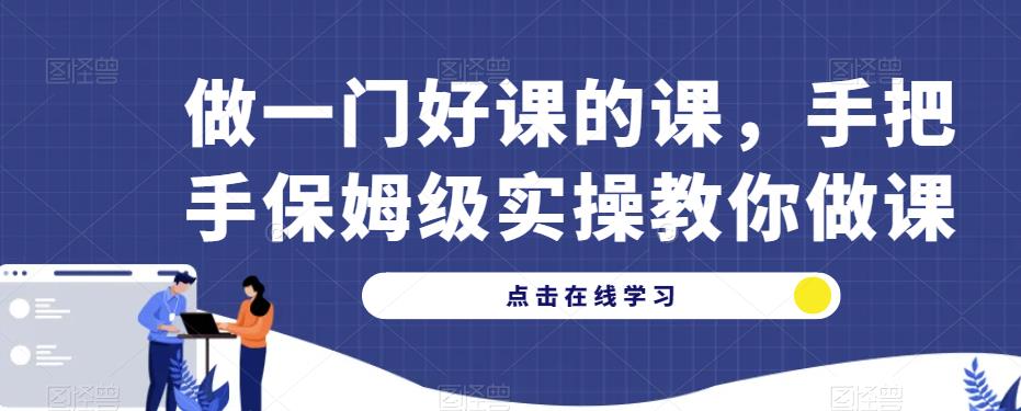 做一门好课的课，手把手保姆级实操教你做课-知创网
