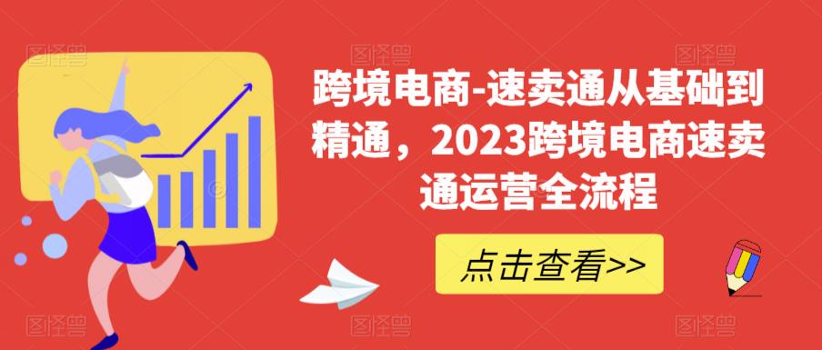 跨境电商-速卖通从基础到精通,2023跨境电商速卖通运营全流程-知创网