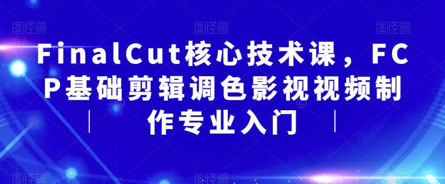 FinalCut核心技术课，FCP基础剪辑调色影视视频制作专业入门-知创网