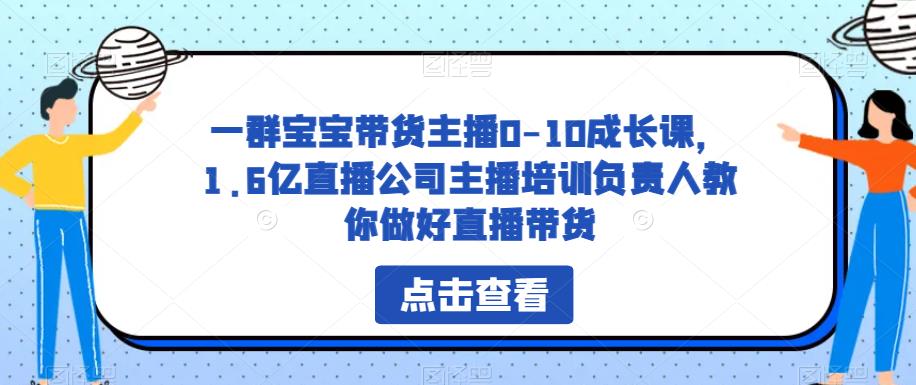 一群宝宝带货主播0-10成长课，1.6亿直播公司主播培训负责人教你做好直播带货-知创网