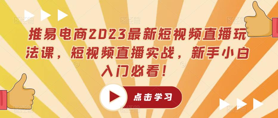 推易电商2023最新短视频直播玩法课，短视频直播实战，新手小白入门必看！-知创网