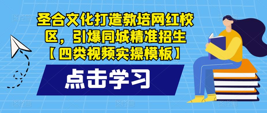 圣合文化打造教培网红校区，引爆同城精准招生【四类视频实操模板】-知创网