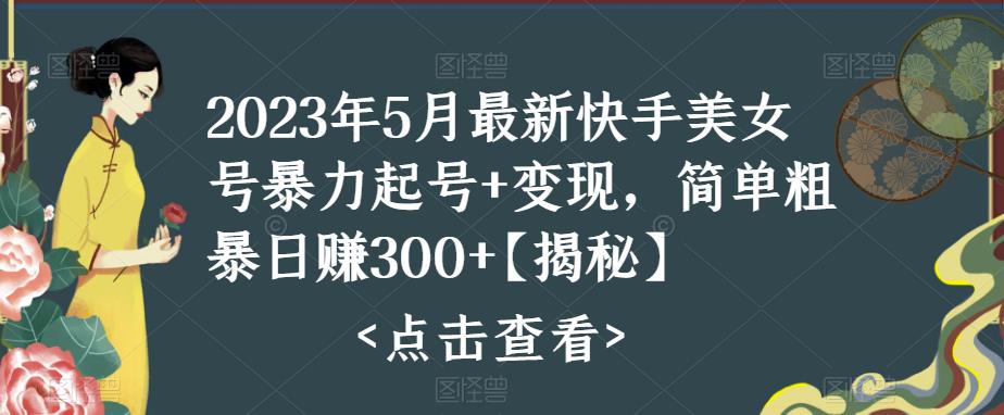 2023年5月最新快手美女号暴力起号+变现，简单粗暴日赚300+【揭秘】-知创网