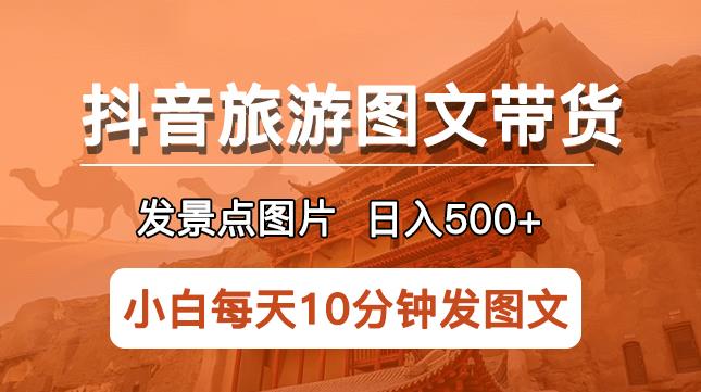 抖音旅游图文带货项目,每天半小时发景点图片日入500+长期稳定项目【揭秘】-知创网