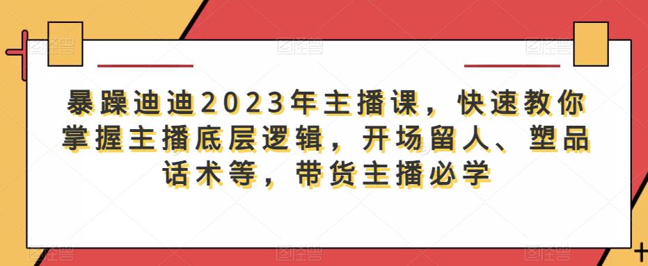 暴躁迪迪2023年主播课,快速教你掌握主播底层逻辑,开场留人、塑品话术等,带货主播必学-知创网
