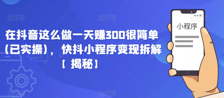 在抖音这么做一天赚300很简单(已实操),快抖小程序变现拆解【揭秘】-知创网