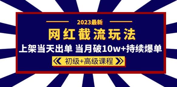 2023网红·同款截流玩法【初级+高级课程】上架当天出单当月破10w+持续爆单-知创网