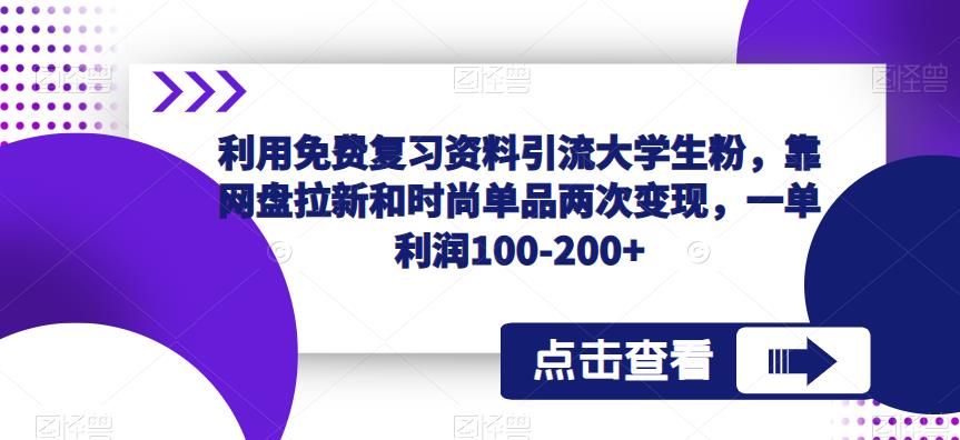 利用免费复习资料引流大学生粉，靠网盘拉新和时尚单品两次变现，一单利润100-200+-知创网