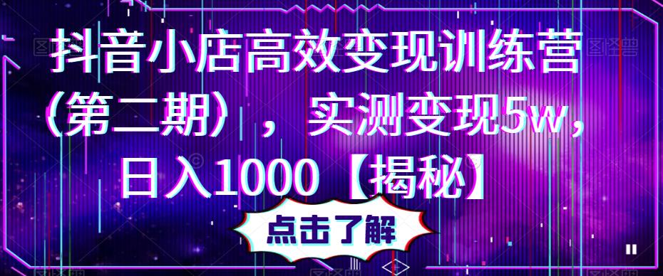 抖音小店高效变现训练营，实测变现5w，日入1000【揭秘】-知创网
