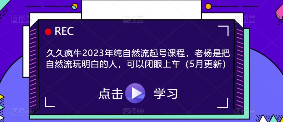 久久疯牛2023年纯自然流起号课程,老杨是把自然流玩明白的人,可以闭眼上车(5月更新)-知创网