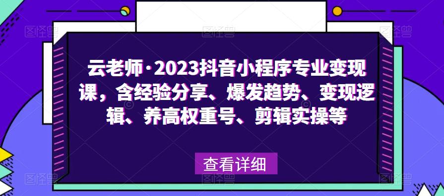 云老师·2023抖音小程序专业变现课，含经验分享、爆发趋势、变现逻辑、养高权重号、剪辑实操等-知创网