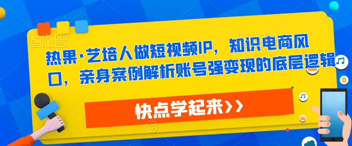 热果·艺培人做短视频IP，知识电商风口，亲身案例解析账号强变现的底层逻辑-知创网