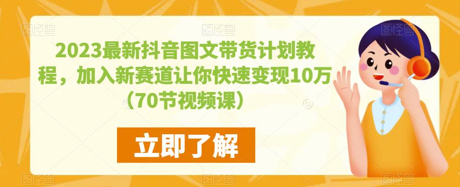 2023最新抖音图文带货计划教程，加入新赛道让你快速变现10万+（70节视频课）-知创网