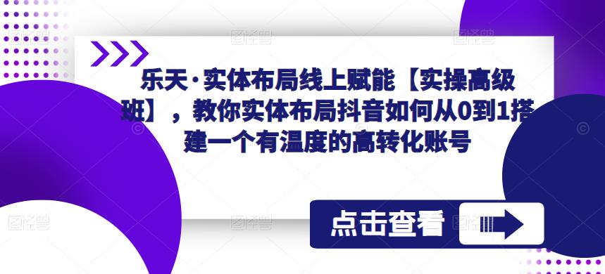 乐天·实体布局线上赋能【实操高级班】，教你实体布局抖音如何从0到1搭建一个有温度的高转化账号-知创网