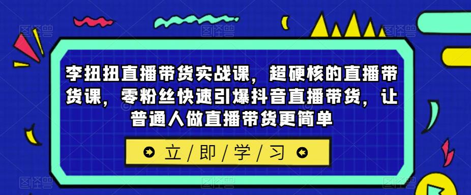 李扭扭直播带货实战课，超硬核的直播带货课，零粉丝快速引爆抖音直播带货，让普通人做直播带货更简单-知创网