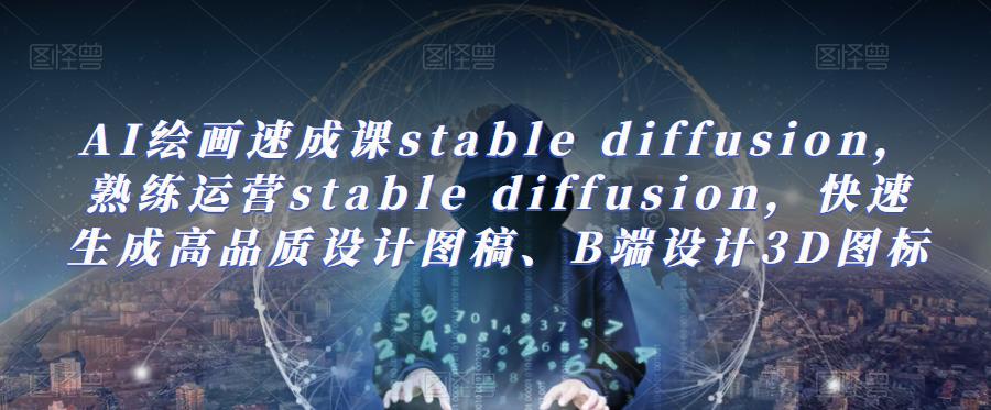 AI绘画速成课stable diffusion，​熟练运营stable diffusion，快速生成高品质设计图稿、B端设计3D图标-知创网