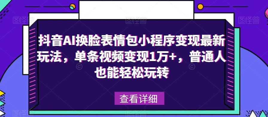 抖音AI换脸表情包小程序变现最新玩法，单条视频变现1万+，普通人也能轻松玩转！-知创网