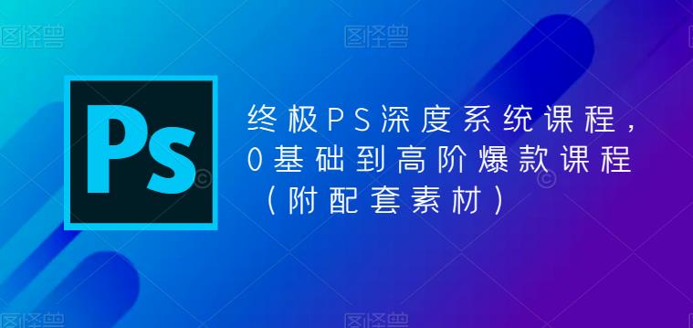 终极PS深度系统课程，0基础到高阶爆款课程（附配套素材）-知创网