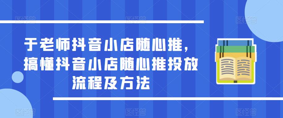 于老师抖音小店随心推，搞懂抖音小店随心推投放流程及方法-知创网