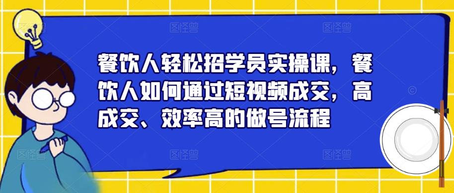 餐饮人轻松招学员实操课，餐饮人如何通过短视频成交，高成交、效率高的做号流程-知创网