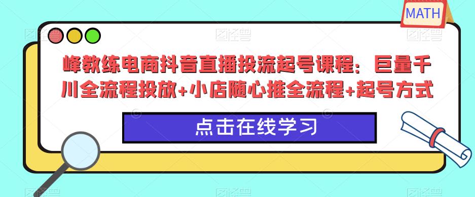 峰教练电商抖音直播投流起号课程：巨量千川全流程投放+小店随心推全流程+起号方式-知创网