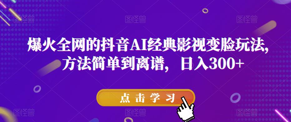 爆火全网的抖音AI经典影视变脸玩法，方法简单到离谱，日入300+【揭秘】-知创网