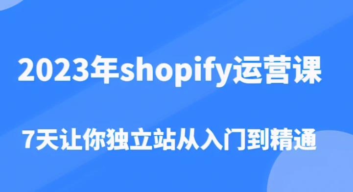 2023年shopify运营课，7天让你独立站从入门到精通（价值1980元）-知创网
