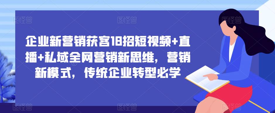 企业新营销获客18招短视频+直播+私域全网营销新思维，营销新模式，传统企业转型必学-知创网