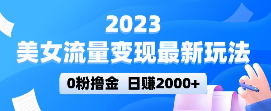 2023美女流量变现最新玩法，0粉撸金，日赚2000+，实测日引流300+-知创网