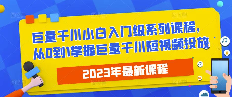 2023最新巨量千川小白入门级系列课程，从0到1掌握巨量千川短视频投放-知创网