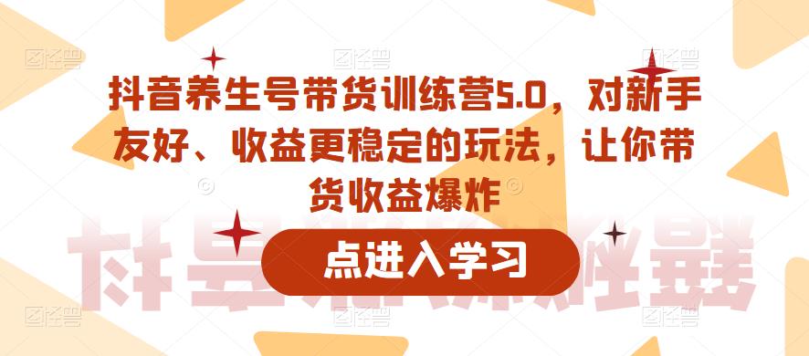 抖音养生号带货训练营5.0，对新手友好、收益更稳定的玩法，让你带货收益爆炸-知创网