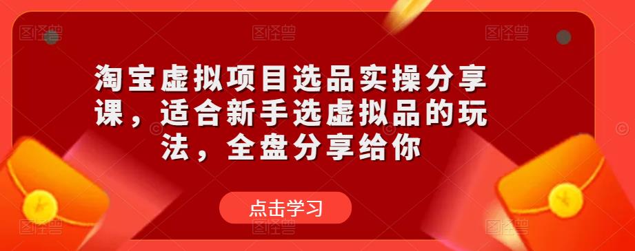 淘宝虚拟项目选品实操分享课，适合新手选虚拟品的玩法，全盘分享给你-知创网