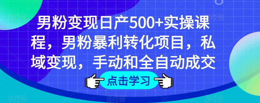 男粉变现日产500+实操课程,男粉暴利转化项目,私域变现,手动和全自动成交-知创网