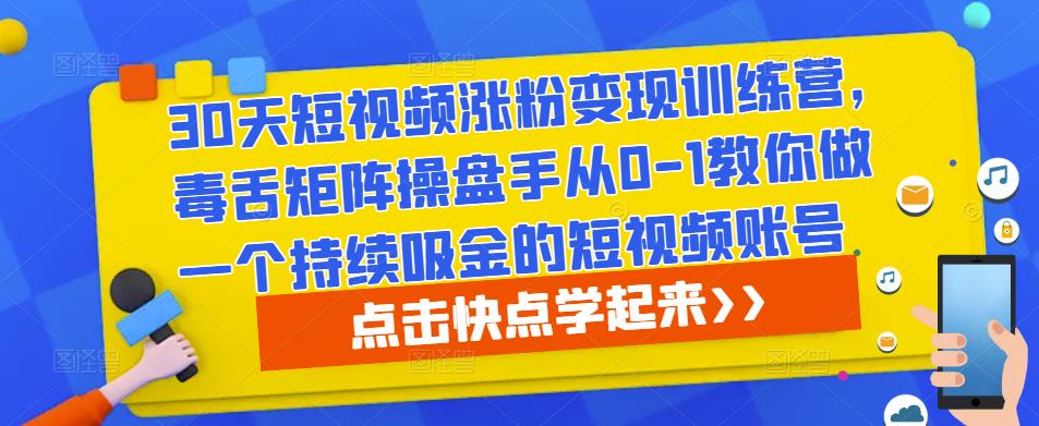 30天短视频涨粉变现训练营，毒舌矩阵操盘手从0-1教你做一个持续吸金的短视频账号-知创网