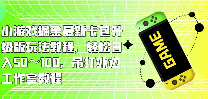小游戏掘金最新卡包升级版玩法教程，轻松日入50～100，吊打外边工作室教程-知创网