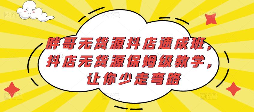 胖哥无货源抖店速成班，抖店无货源保姆级教学，让你少走弯路-知创网