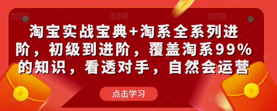 淘宝实战宝典+淘系全系列进阶，初级到进阶，覆盖淘系99%的知识，看透对手，自然会运营-知创网
